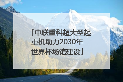 中联重科超大型起重机助力2030年世界杯场馆建设