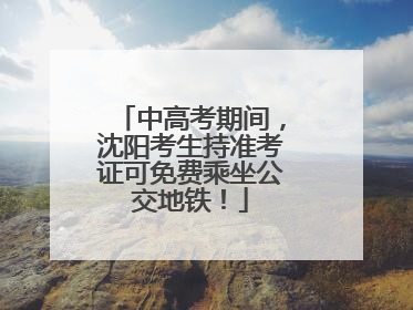 中高考期间，沈阳考生持准考证可免费乘坐公交地铁！