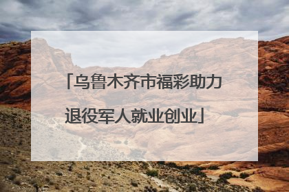 乌鲁木齐市福彩助力退役军人就业创业