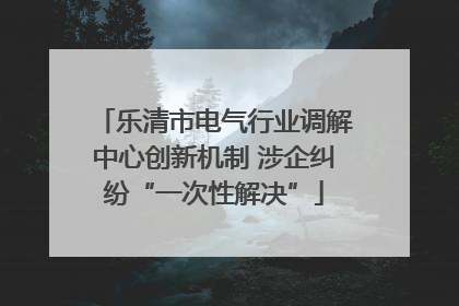 乐清市电气行业调解中心创新机制 涉企纠纷“一次性解决”