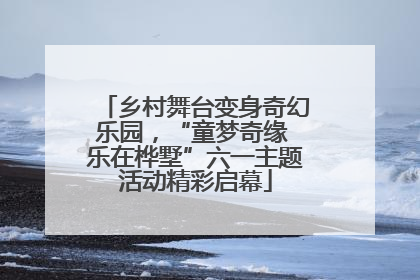 乡村舞台变身奇幻乐园，“童梦奇缘 乐在桦墅”六一主题活动精彩启幕