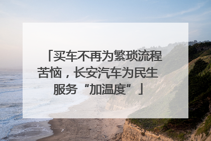 买车不再为繁琐流程苦恼，长安汽车为民生服务“加温度”