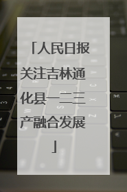 人民日报关注吉林通化县一二三产融合发展
