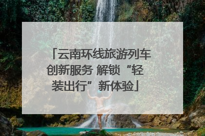 云南环线旅游列车创新服务 解锁“轻装出行”新体验