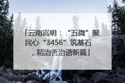 云南嵩明：“五微”聚民心“3456”筑基石，精治善治谱新篇