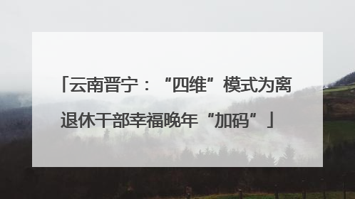 云南晋宁：“四维”模式为离退休干部幸福晚年“加码”