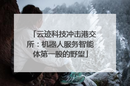 云迹科技冲击港交所：机器人服务智能体第一股的野望