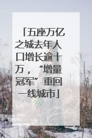 五座万亿之城去年人口增长逾十万，“增量冠军”重回一线城市