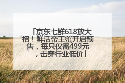 京东七鲜618放大招！鲜活帝王蟹开启预售，每只仅需499元，击穿行业低价