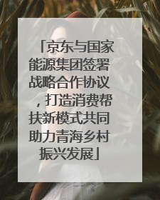 京东与国家能源集团签署战略合作协议，打造消费帮扶新模式共同助力青海乡村振兴发展