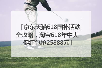 京东天猫618国补活动全攻略，淘宝618年中大促红包抢25888元
