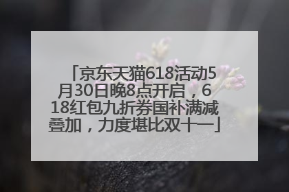 京东天猫618活动5月30日晚8点开启，618红包九折券国补满减叠加，力度堪比双十一