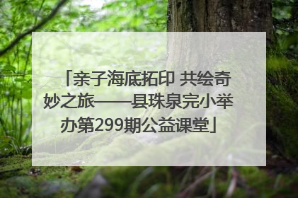 亲子海底拓印 共绘奇妙之旅——县珠泉完小举办第299期公益课堂