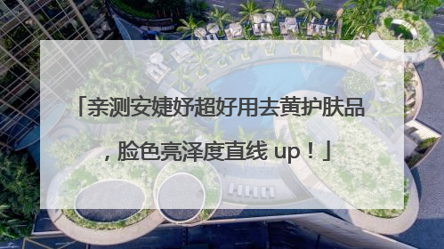 亲测安婕妤超好用去黄护肤品，脸色亮泽度直线 up！