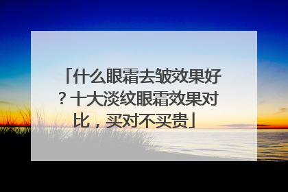 什么眼霜去皱效果好？十大淡纹眼霜效果对比，买对不买贵