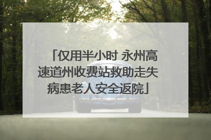 仅用半小时 永州高速道州收费站救助走失病患老人安全返院
