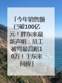 今年销售额已破100亿元！胖东来最新声明：员工被骂最高赔10万！于东来回应