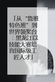 从“鲁班特色班”到世界领奖台：黑龙江以技能大赛培育国际级工匠人才