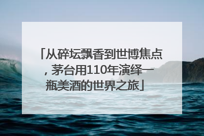 从碎坛飘香到世博焦点，茅台用110年演绎一瓶美酒的世界之旅