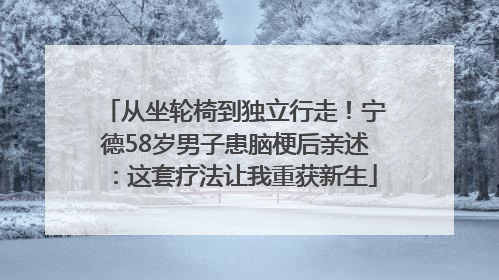从坐轮椅到独立行走！宁德58岁男子患脑梗后亲述：这套疗法让我重获新生