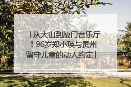 从大山到厦门音乐厅！96岁郑小瑛与贵州留守儿童的动人约定