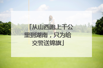从山西跑上千公里到湖南，只为给交警送锦旗