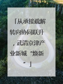 从承接疏解转向协同跃升，武清京津产业新城“焕新”