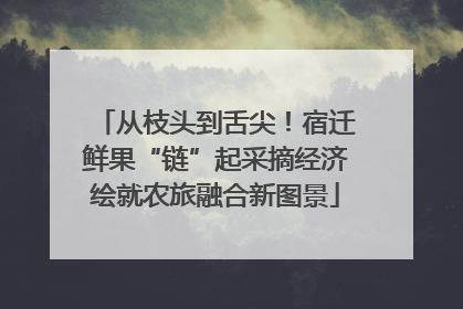 从枝头到舌尖！宿迁鲜果“链”起采摘经济绘就农旅融合新图景