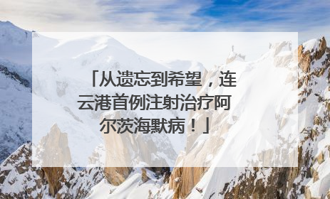从遗忘到希望，连云港首例注射治疗阿尔茨海默病！