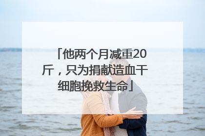 他两个月减重20斤，只为捐献造血干细胞挽救生命