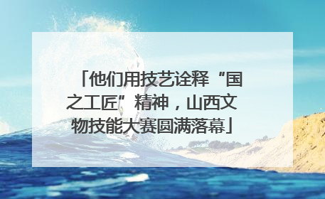 他们用技艺诠释“国之工匠”精神，山西文物技能大赛圆满落幕