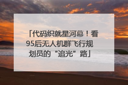 代码织就星河幕！看95后无人机群飞行规划员的“追光”路