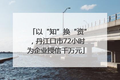 以“知”换“资”，丹江口市72小时为企业授信千万元