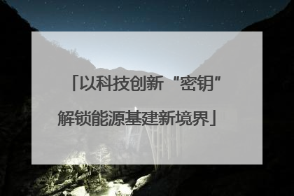 以科技创新“密钥”解锁能源基建新境界