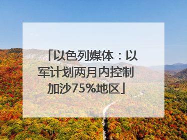 以色列媒体：以军计划两月内控制加沙75%地区