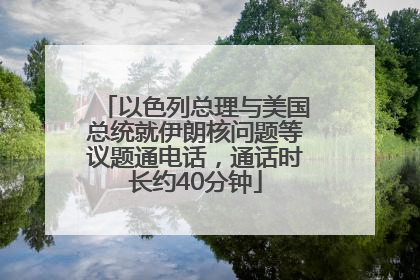 以色列总理与美国总统就伊朗核问题等议题通电话，通话时长约40分钟