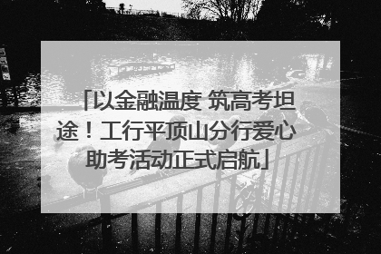以金融温度 筑高考坦途！工行平顶山分行爱心助考活动正式启航