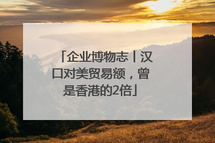 企业博物志丨汉口对美贸易额，曾是香港的2倍