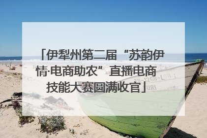 伊犁州第二届“苏韵伊情·电商助农”直播电商技能大赛圆满收官