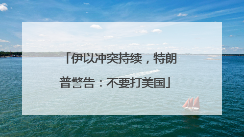 伊以冲突持续，特朗普警告：不要打美国