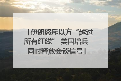 伊朗怒斥以方“越过所有红线” 美国增兵同时释放会谈信号
