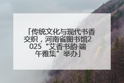 传统文化与现代书香交织，河南省图书馆2025“艾香书韵·端午雅集”举办