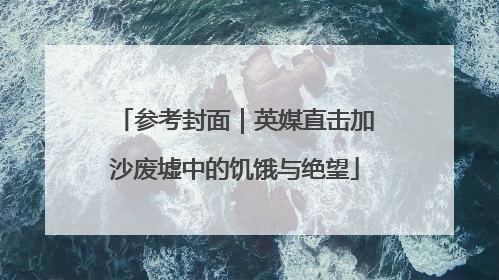 参考封面｜英媒直击加沙废墟中的饥饿与绝望