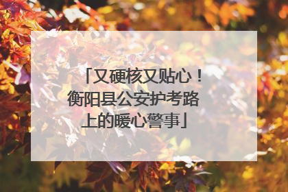 又硬核又贴心！衡阳县公安护考路上的暖心警事