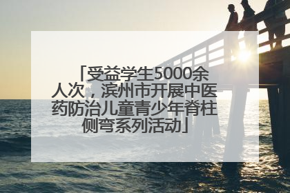 受益学生5000余人次，滨州市开展中医药防治儿童青少年脊柱侧弯系列活动