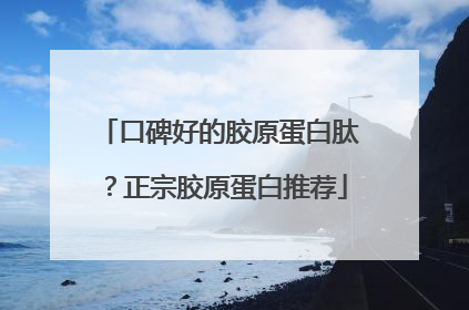 口碑好的胶原蛋白肽？正宗胶原蛋白推荐