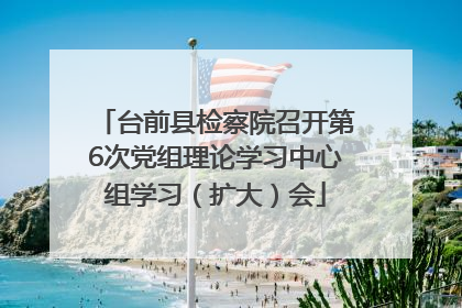 台前县检察院召开第6次党组理论学习中心组学习（扩大）会
