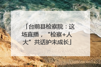台前县检察院：这场直播，“检察+人大”共话护未成长