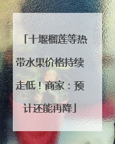 十堰榴莲等热带水果价格持续走低！商家：预计还能再降