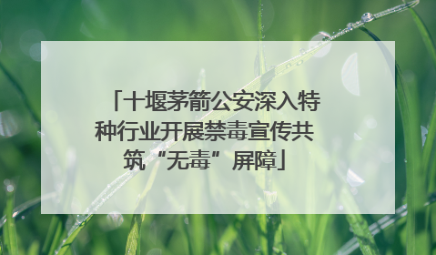 十堰茅箭公安深入特种行业开展禁毒宣传共筑“无毒”屏障
